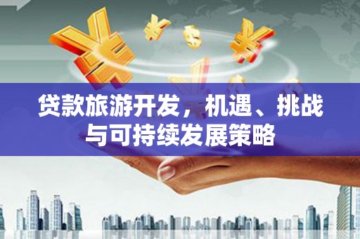 太康贷款旅游开发，机遇、挑战与可持续发展策略