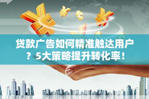 太康贷款广告如何精准触达用户？5大策略提升转化率！