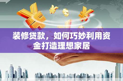 太康装修贷款，如何巧妙利用资金打造理想家居