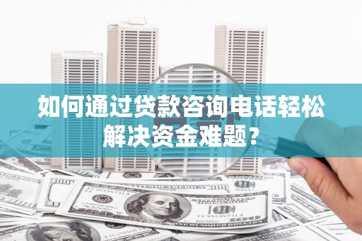 太康如何通过贷款咨询电话轻松解决资金难题？