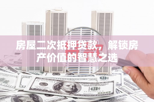 太康房屋二次抵押贷款，解锁房产价值的智慧之选
