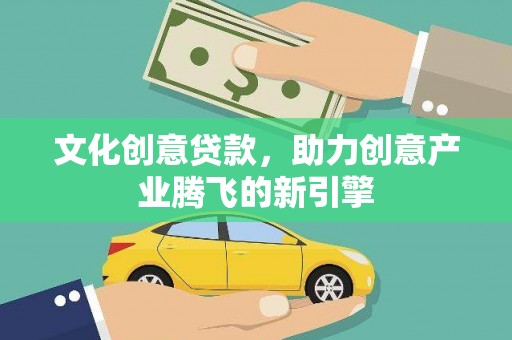 太康文化创意贷款，助力创意产业腾飞的新引擎