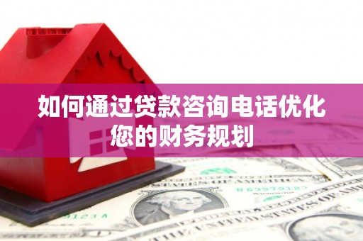 太康如何通过贷款咨询电话优化您的财务规划