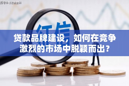 太康贷款品牌建设，如何在竞争激烈的市场中脱颖而出？