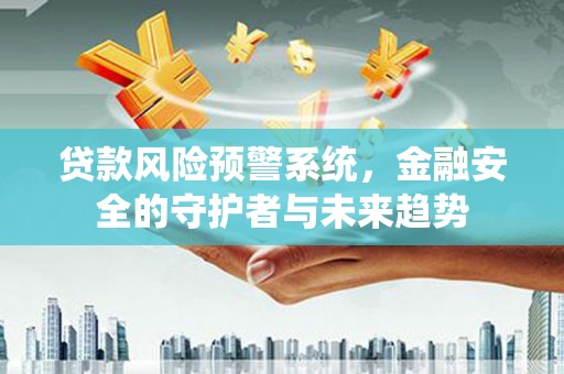 太康贷款风险预警系统，金融安全的守护者与未来趋势