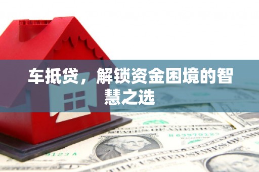 太康车抵贷，解锁资金困境的智慧之选