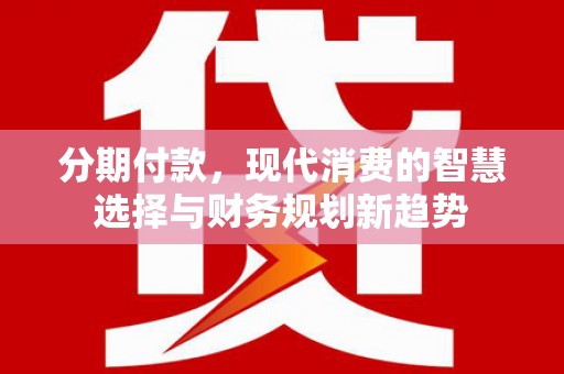 太康分期付款，现代消费的智慧选择与财务规划新趋势