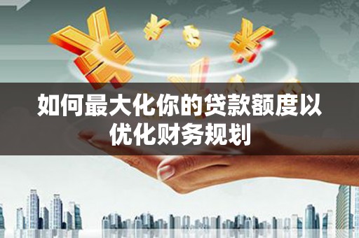 太康如何最大化你的贷款额度以优化财务规划