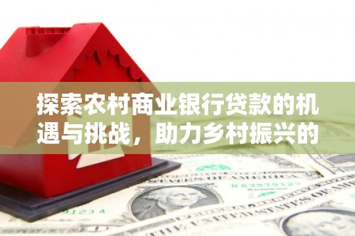 太康探索农村商业银行贷款的机遇与挑战，助力乡村振兴的金融引擎