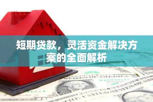 太康短期贷款，灵活资金解决方案的全面解析