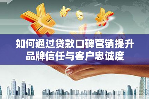 太康如何通过贷款口碑营销提升品牌信任与客户忠诚度