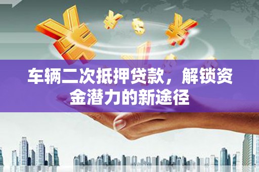 太康车辆二次抵押贷款，解锁资金潜力的新途径