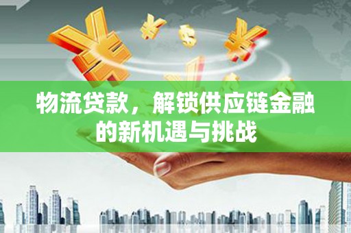 太康物流贷款，解锁供应链金融的新机遇与挑战
