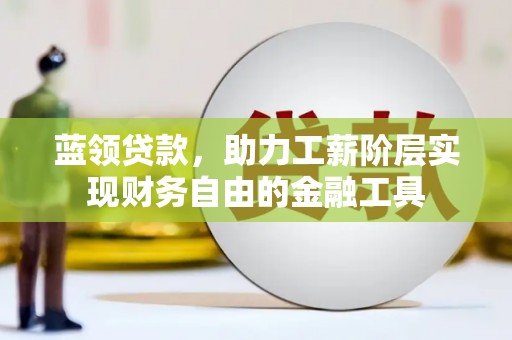 太康蓝领贷款，助力工薪阶层实现财务自由的金融工具