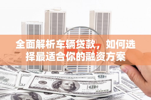 太康全面解析车辆贷款，如何选择最适合你的融资方案