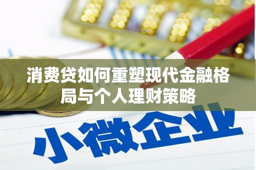 太康消费贷如何重塑现代金融格局与个人理财策略