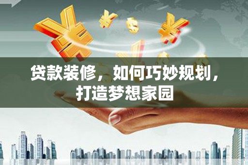太康贷款装修，如何巧妙规划，打造梦想家园