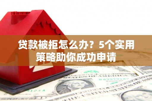 太康贷款被拒怎么办？5个实用策略助你成功申请