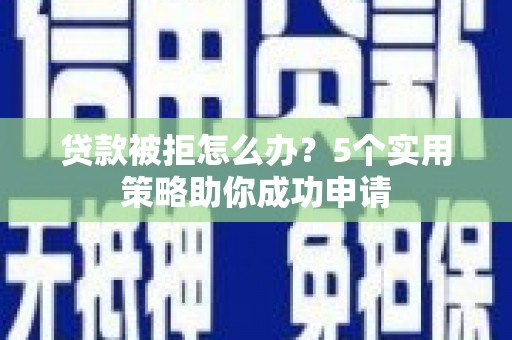 太康贷款被拒怎么办？5个实用策略助你成功申请
