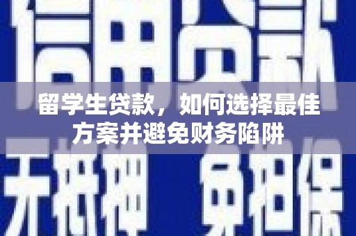 太康留学生贷款，如何选择最佳方案并避免财务陷阱