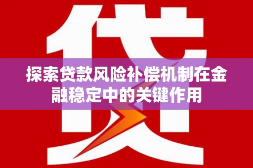 太康探索贷款风险补偿机制在金融稳定中的关键作用