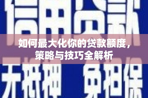 太康如何最大化你的贷款额度，策略与技巧全解析
