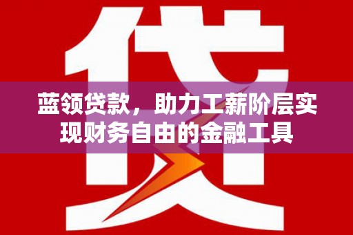 太康蓝领贷款，助力工薪阶层实现财务自由的金融工具