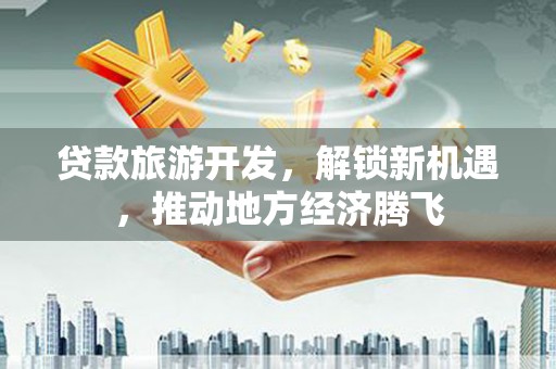 太康贷款旅游开发，解锁新机遇，推动地方经济腾飞