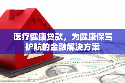 太康医疗健康贷款，为健康保驾护航的金融解决方案