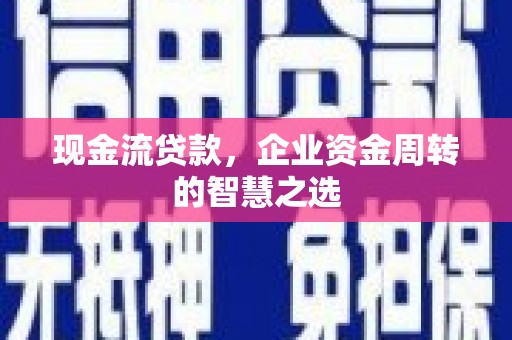 太康现金流贷款，企业资金周转的智慧之选