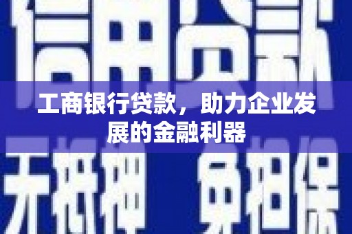 太康工商银行贷款，助力企业发展的金融利器