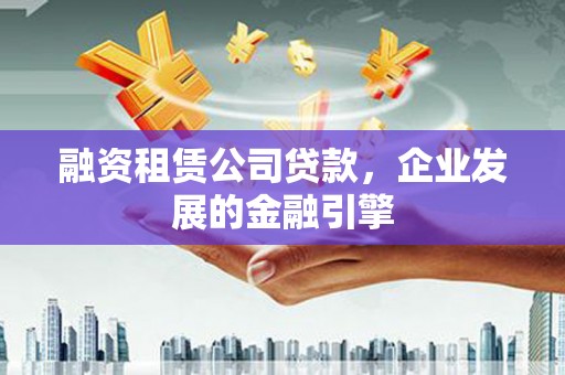 太康融资租赁公司贷款，企业发展的金融引擎