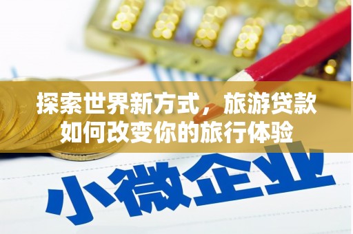太康探索世界新方式，旅游贷款如何改变你的旅行体验