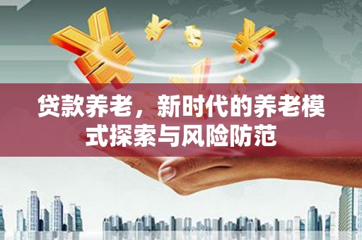 太康贷款养老，新时代的养老模式探索与风险防范