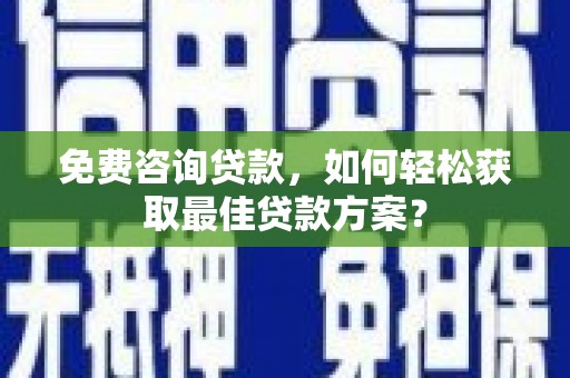 太康免费咨询贷款，如何轻松获取最佳贷款方案？